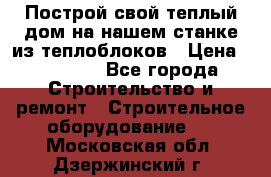 Построй свой теплый дом на нашем станке из теплоблоков › Цена ­ 90 000 - Все города Строительство и ремонт » Строительное оборудование   . Московская обл.,Дзержинский г.